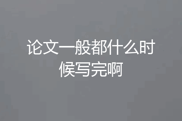 论文一般都什么时候写完啊