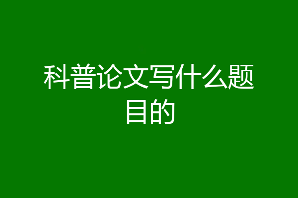 科普论文写什么题目的