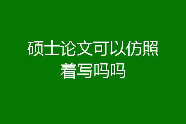 硕士论文可以仿照着写吗吗