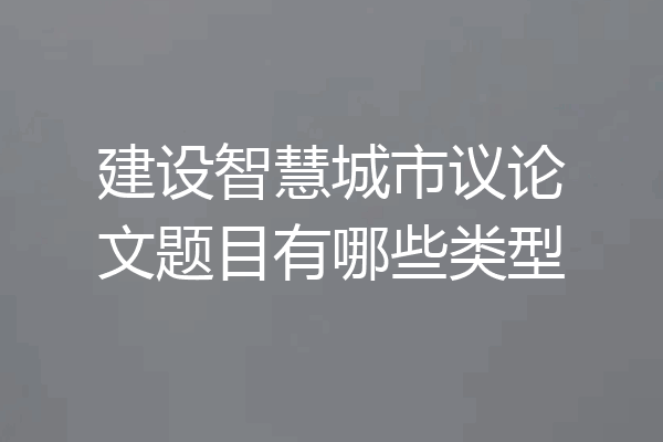 建设智慧城市议论文题目有哪些类型