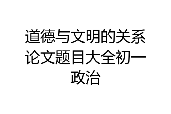 道德与文明的关系论文题目大全初一政治