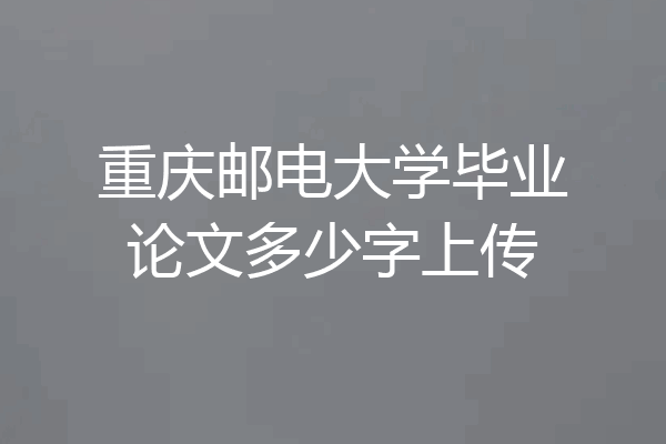 重庆邮电大学毕业论文多少字上传
