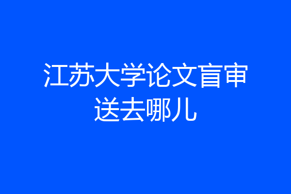 江苏大学论文盲审送去哪儿