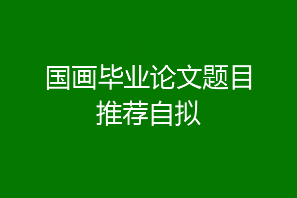 国画毕业论文题目推荐自拟