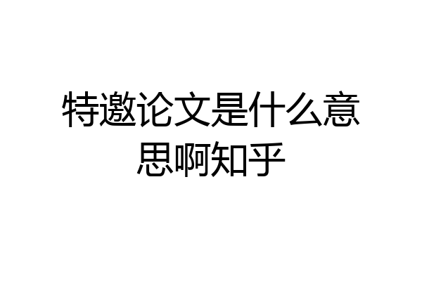 特邀论文是什么意思啊知乎