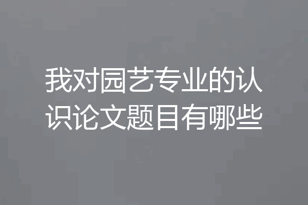 我对园艺专业的认识论文题目有哪些