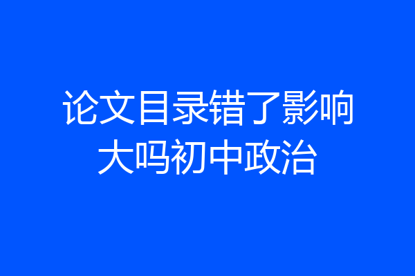 论文目录错了影响大吗初中政治