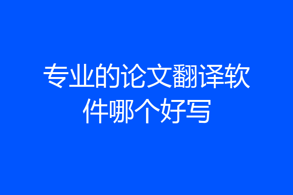 专业的论文翻译软件哪个好写