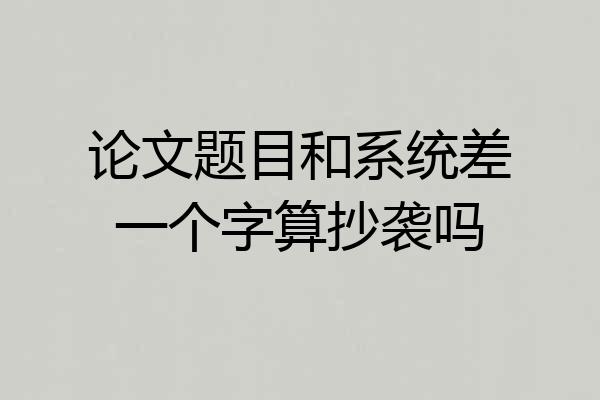 论文题目和系统差一个字算抄袭吗