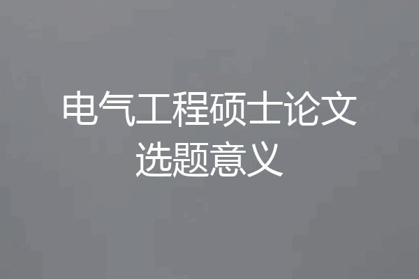 电气工程硕士论文选题意义