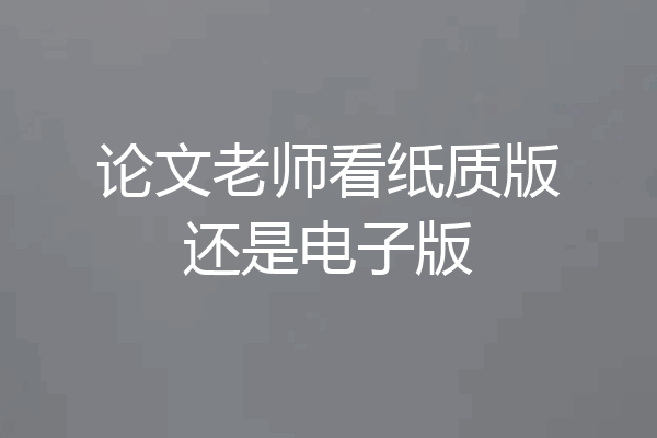 论文老师看纸质版还是电子版