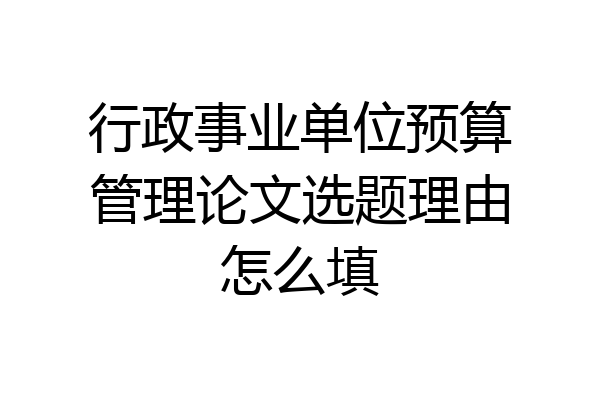 行政事业单位预算管理论文选题理由怎么填