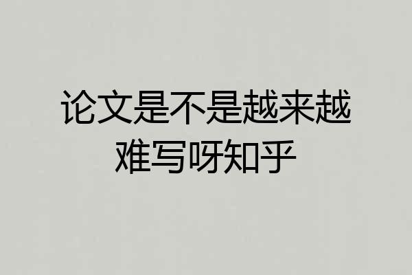 论文是不是越来越难写呀知乎