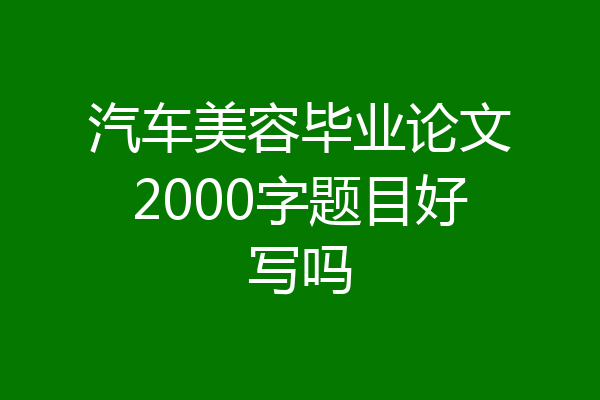 汽车美容毕业论文2000字题目好写吗