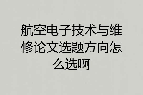 航空电子技术与维修论文选题方向怎么选啊