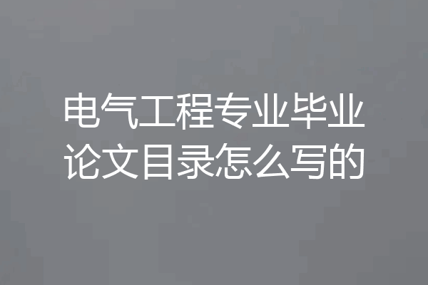 电气工程专业毕业论文目录怎么写的