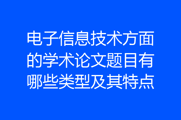 电子信息技术方面的学术论文题目有哪些类型及其特点