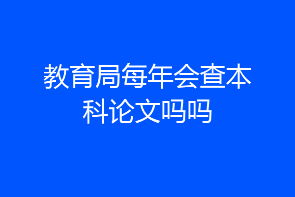 教育局每年会查本科论文吗吗