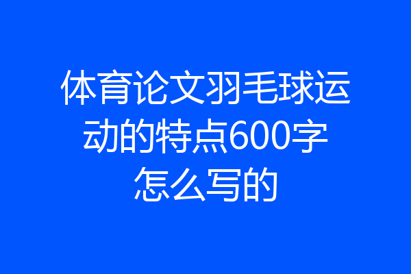 体育论文羽毛球运动的特点600字怎么写的