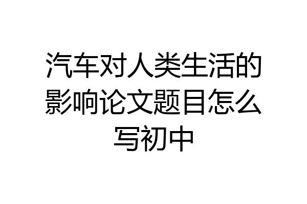 汽车对人类生活的影响论文题目怎么写初中