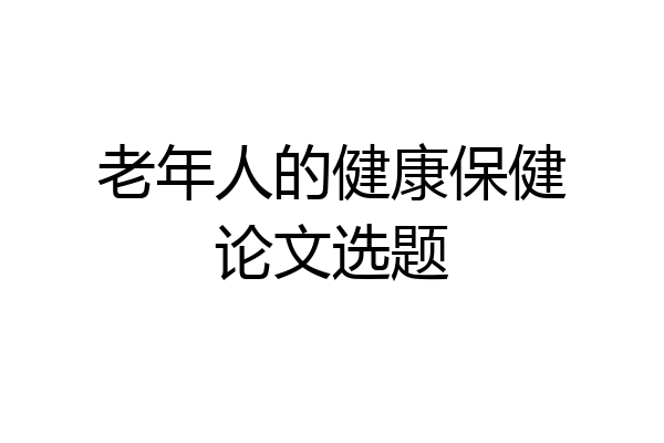 老年人的健康保健论文选题