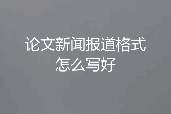 论文新闻报道格式怎么写好