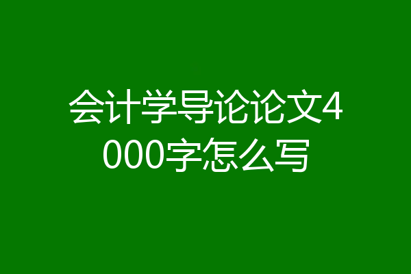 会计学导论论文4000字怎么写