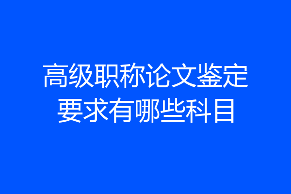 高级职称论文鉴定要求有哪些科目