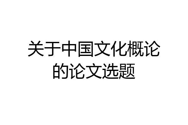关于中国文化概论的论文选题