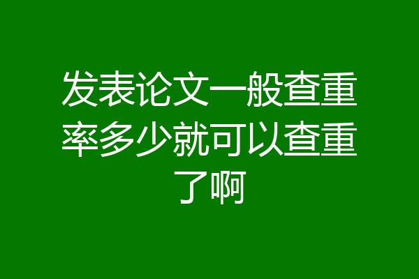 发表论文一般查重率多少就可以查重了啊