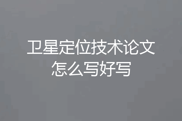 卫星定位技术论文怎么写好写