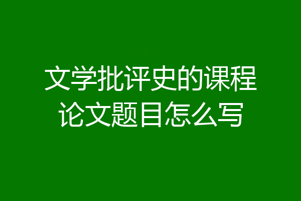 文学批评史的课程论文题目怎么写