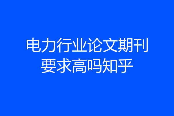 电力行业论文期刊要求高吗知乎