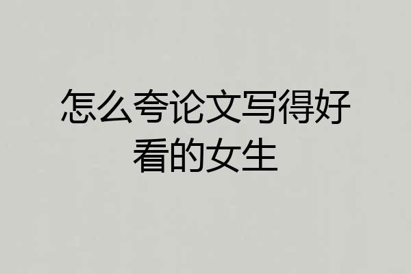 怎么夸论文写得好看的女生