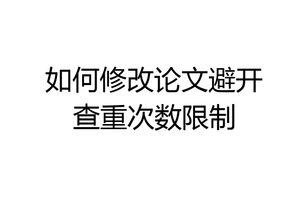 如何修改论文避开查重次数限制