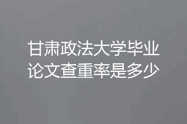 甘肃政法大学毕业论文查重率是多少