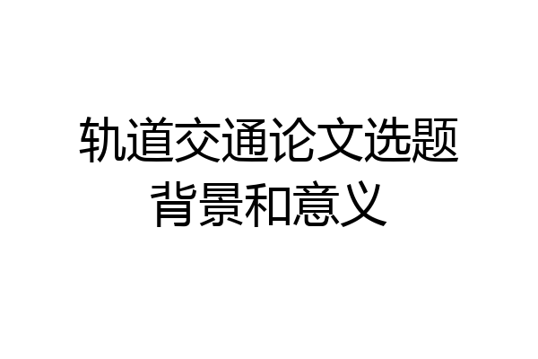 轨道交通论文选题背景和意义