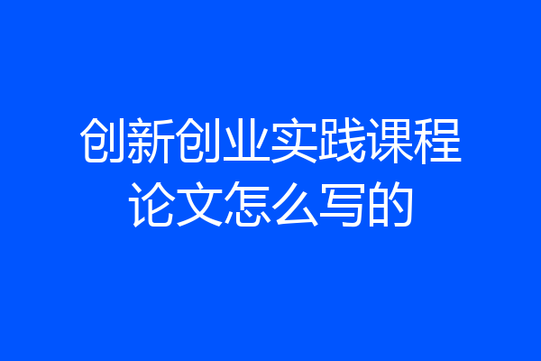 创新创业实践课程论文怎么写的