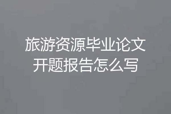 旅游资源毕业论文开题报告怎么写