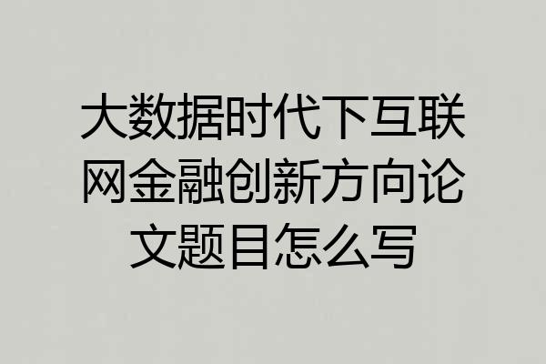 大数据时代下互联网金融创新方向论文题目怎么写