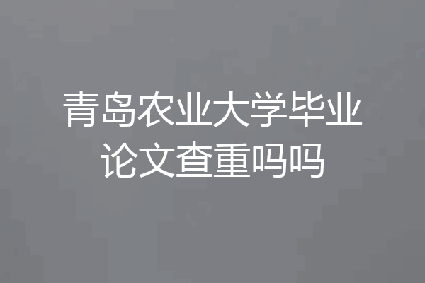青岛农业大学毕业论文查重吗吗