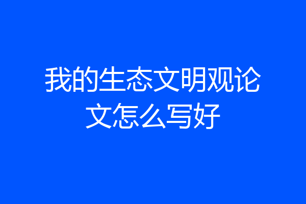 我的生态文明观论文怎么写好