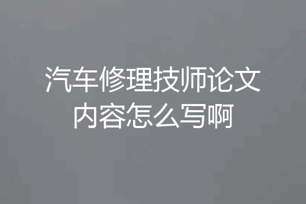 汽车修理技师论文内容怎么写啊
