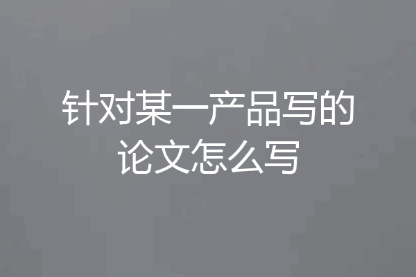 针对某一产品写的论文怎么写