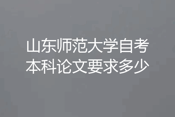 山东师范大学自考本科论文要求多少