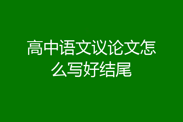 高中语文议论文怎么写好结尾