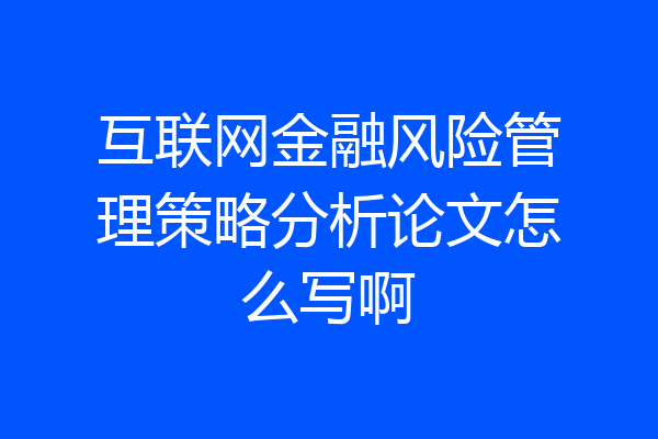 互联网金融风险管理策略分析论文怎么写啊