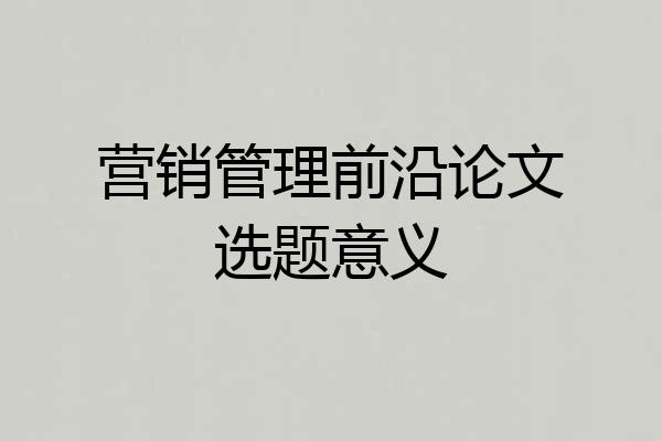 营销管理前沿论文选题意义