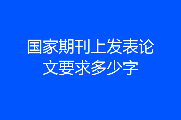 国家期刊上发表论文要求多少字