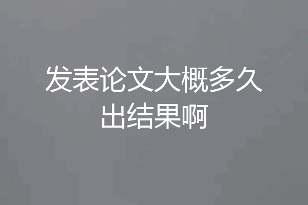 发表论文大概多久出结果啊